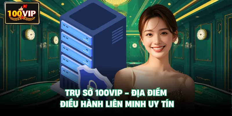 Trụ Sở 100VIP - Địa Điểm Điều Hành Liên Minh Uy Tín