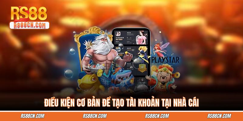 Điều kiện cơ bản để tạo tài khoản tại nhà cái